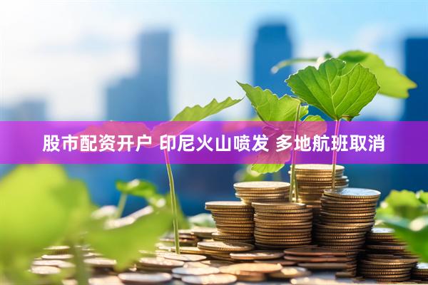 股市配资开户 印尼火山喷发 多地航班取消