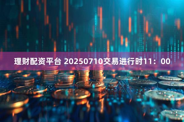 理财配资平台 20250710交易进行时11：00