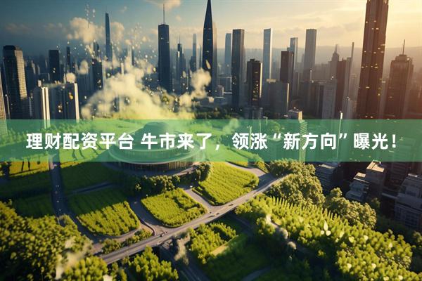 理财配资平台 牛市来了，领涨“新方向”曝光！