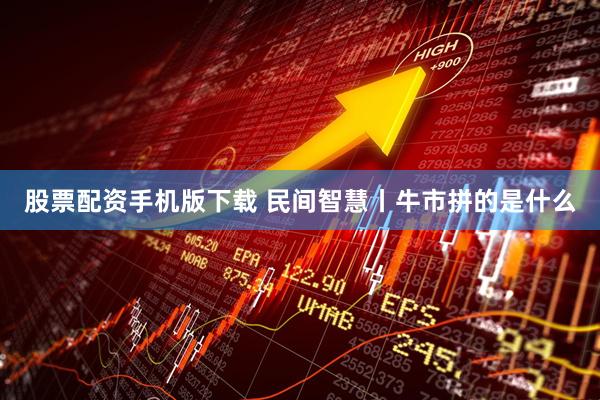 股票配资手机版下载 民间智慧丨牛市拼的是什么