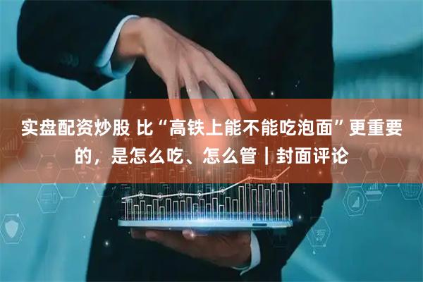 实盘配资炒股 比“高铁上能不能吃泡面”更重要的，是怎么吃、怎么管｜封面评论