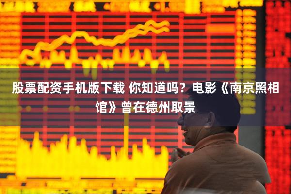 股票配资手机版下载 你知道吗？电影《南京照相馆》曾在德州取景