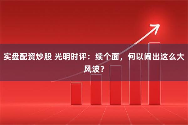 实盘配资炒股 光明时评：续个面，何以闹出这么大风波？