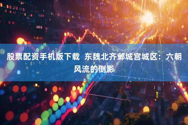 股票配资手机版下载  东魏北齐邺城宫城区：六朝风流的倒影