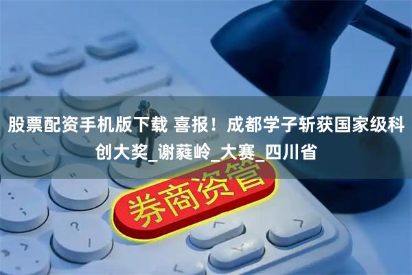 股票配资手机版下载 喜报！成都学子斩获国家级科创大奖_谢蕤岭_大赛_四川省