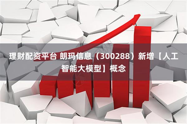 理财配资平台 朗玛信息（300288）新增【人工智能大模型】概念
