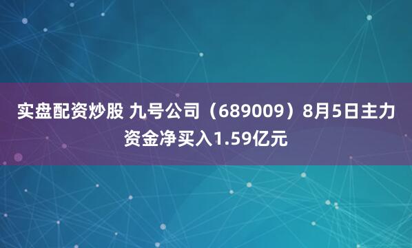 实盘配资炒股 九号公司（689009）8月5日主力资金净买入1.59亿元