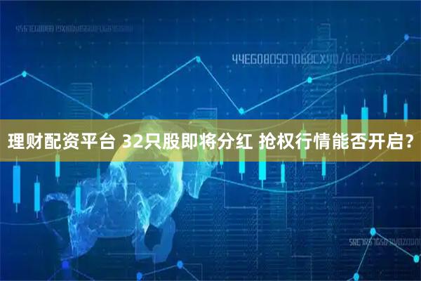 理财配资平台 32只股即将分红 抢权行情能否开启？