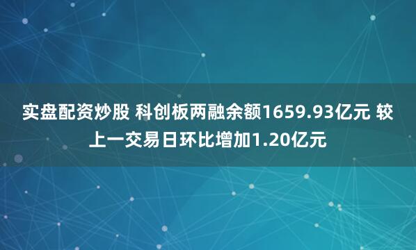 实盘配资炒股 科创板两融余额1659.93亿元 较上一交易日环比增加1.20亿元