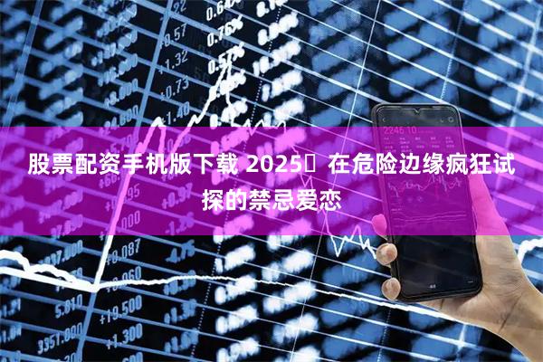 股票配资手机版下载 2025️在危险边缘疯狂试探的禁忌爱恋