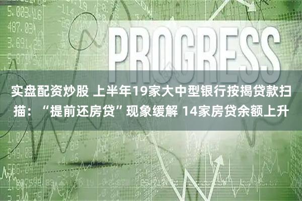 实盘配资炒股 上半年19家大中型银行按揭贷款扫描：“提前还房贷”现象缓解 14家房贷余额上升