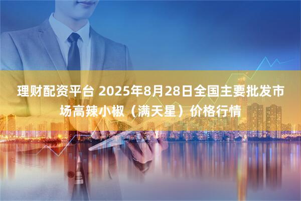 理财配资平台 2025年8月28日全国主要批发市场高辣小椒（满天星）价格行情