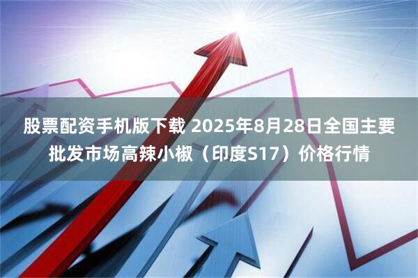 股票配资手机版下载 2025年8月28日全国主要批发市场高辣小椒（印度S17）价格行情