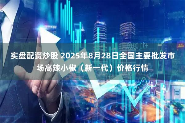 实盘配资炒股 2025年8月28日全国主要批发市场高辣小椒（新一代）价格行情