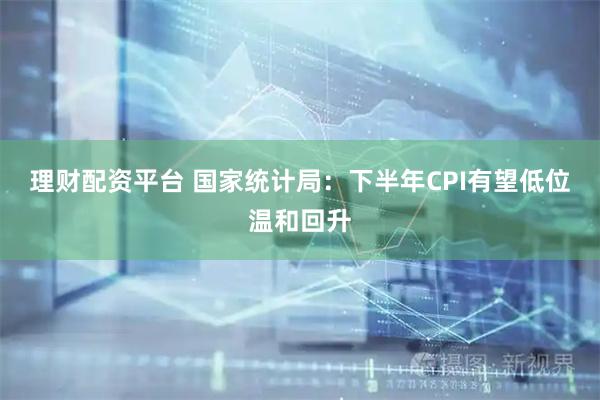 理财配资平台 国家统计局：下半年CPI有望低位温和回升