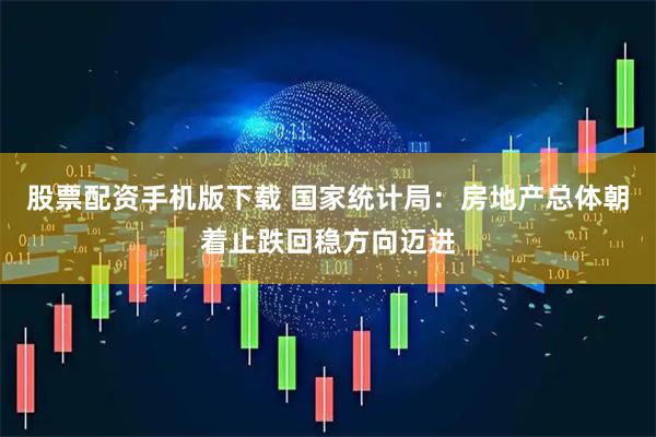 股票配资手机版下载 国家统计局：房地产总体朝着止跌回稳方向迈进