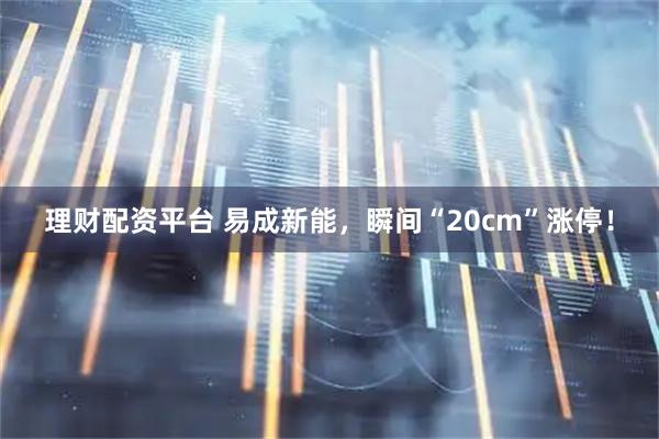 理财配资平台 易成新能，瞬间“20cm”涨停！