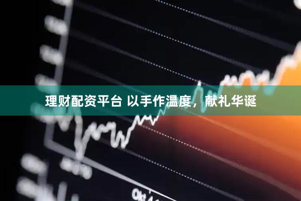 理财配资平台 以手作温度，献礼华诞
