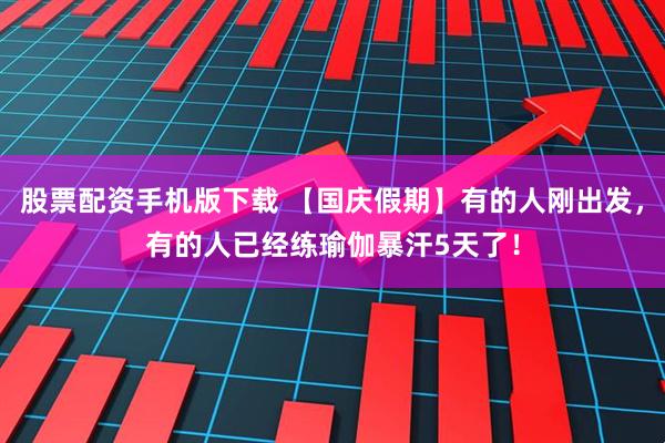 股票配资手机版下载 【国庆假期】有的人刚出发，有的人已经练瑜伽暴汗5天了！