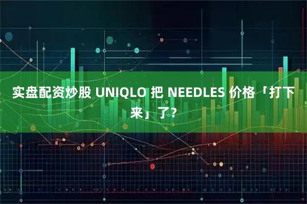 实盘配资炒股 UNIQLO 把 NEEDLES 价格「打下来」了？