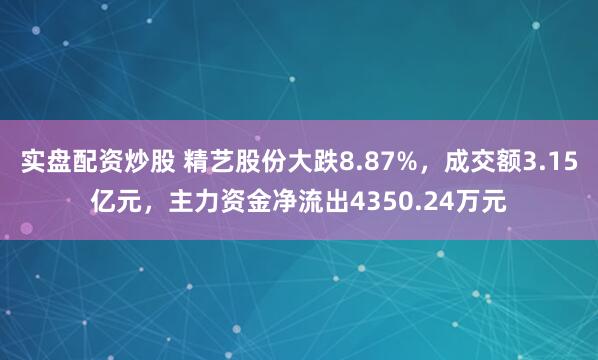 实盘配资炒股 精艺股份大跌8.87%，成交额3.15亿元，主力资金净流出4350.24万元