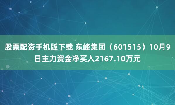 股票配资手机版下载 东峰集团（601515）10月9日主力资金净买入2167.10万元