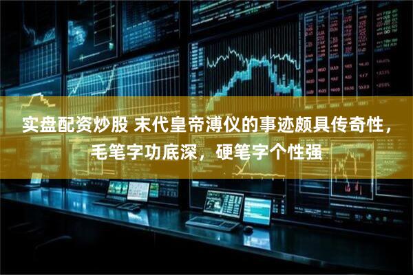 实盘配资炒股 末代皇帝溥仪的事迹颇具传奇性,毛笔字功底深,硬笔字个性强