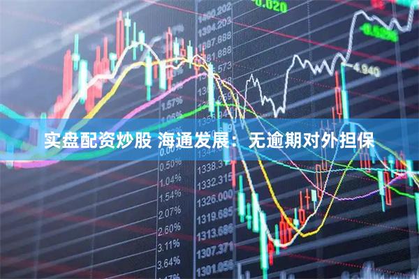 实盘配资炒股 海通发展：无逾期对外担保