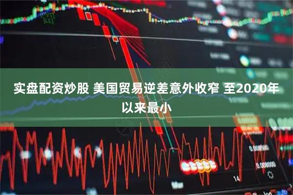 实盘配资炒股 美国贸易逆差意外收窄 至2020年以来最小